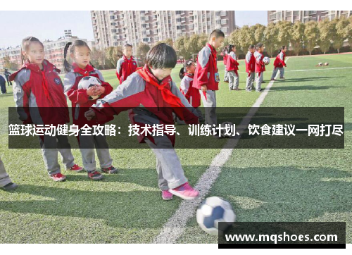 篮球运动健身全攻略：技术指导、训练计划、饮食建议一网打尽