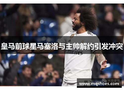 皇马前球星马塞洛与主帅解约引发冲突