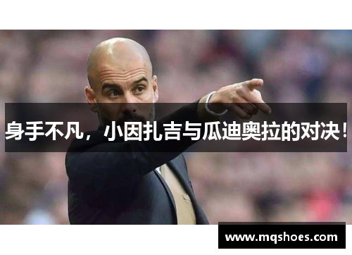 身手不凡，小因扎吉与瓜迪奥拉的对决！