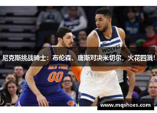 尼克斯挑战骑士：布伦森、唐斯对决米切尔，火花四溅！