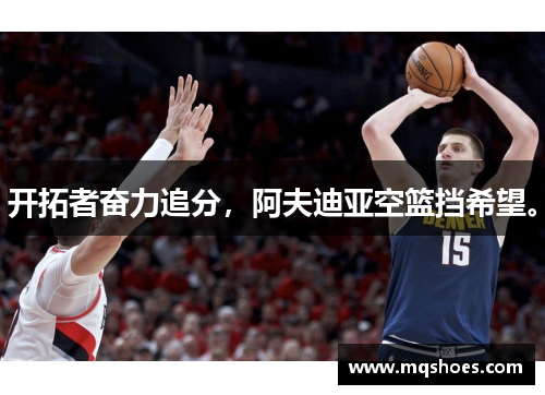 开拓者奋力追分，阿夫迪亚空篮挡希望。