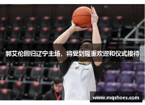 郭艾伦回归辽宁主场，将受到隆重欢迎和仪式接待
