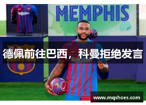 德佩前往巴西，科曼拒绝发言