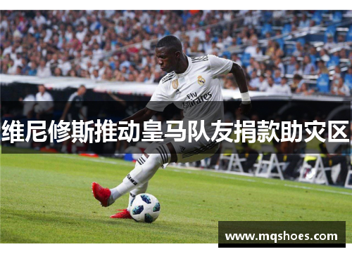 维尼修斯推动皇马队友捐款助灾区