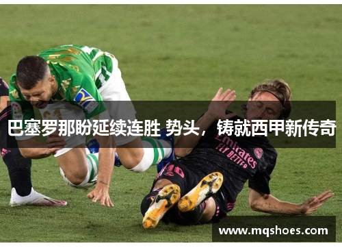 巴塞罗那盼延续连胜 势头，铸就西甲新传奇