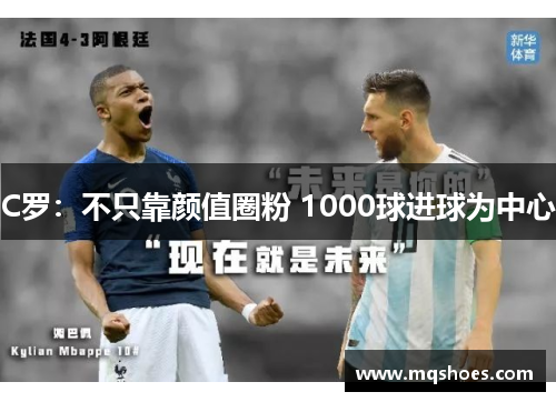 C罗：不只靠颜值圈粉 1000球进球为中心