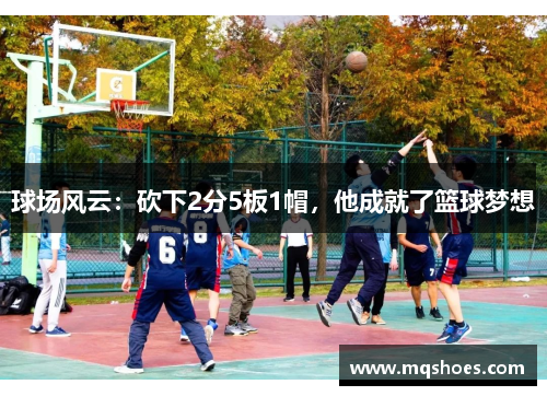 球场风云：砍下2分5板1帽，他成就了篮球梦想