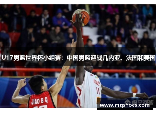 U17男篮世界杯小组赛：中国男篮迎战几内亚、法国和美国