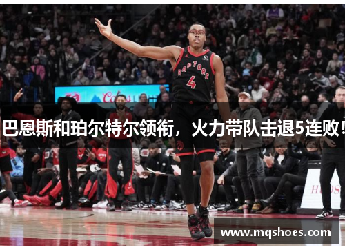 巴恩斯和珀尔特尔领衔，火力带队击退5连败！