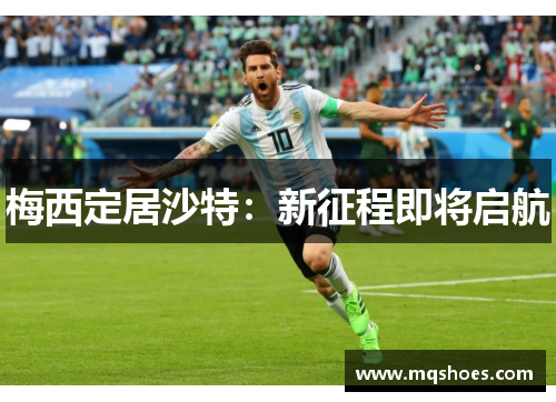 梅西定居沙特：新征程即将启航